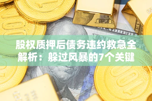 济南股权质押后债务违约救急全解析：躲过风暴的7个关键步骤